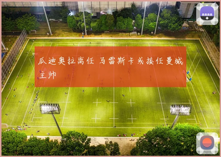 瓜迪奥拉离任 马雷斯卡或接任曼城主帅