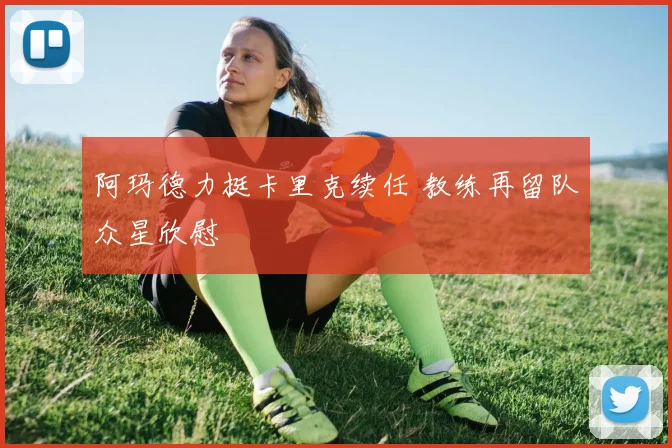 阿玛德力挺卡里克续任 教练再留队众星欣慰