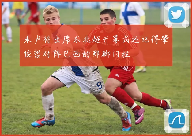 米卢将出席东北超开幕式还记得肇俊哲对阵巴西的那脚门柱