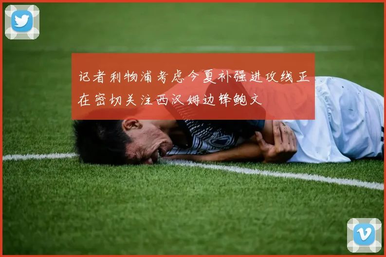 记者利物浦考虑今夏补强进攻线正在密切关注西汉姆边锋鲍文
