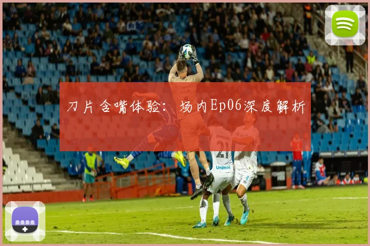 刀片含嘴体验：场内Ep06深度解析