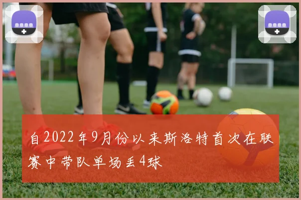 自2022年9月份以来斯洛特首次在联赛中带队单场丢4球