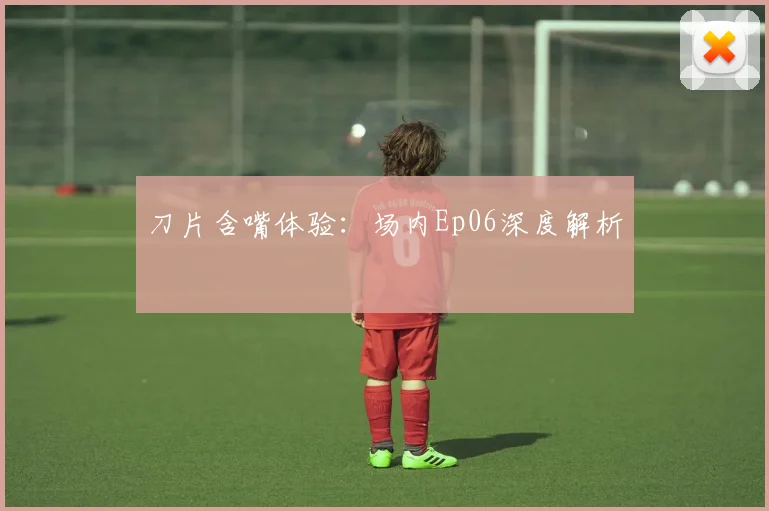 刀片含嘴体验：场内Ep06深度解析