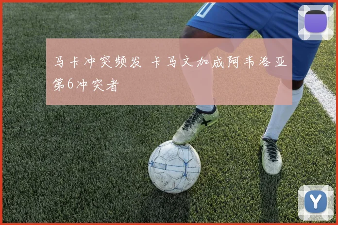 马卡冲突频发 卡马文加成阿韦洛亚第6冲突者